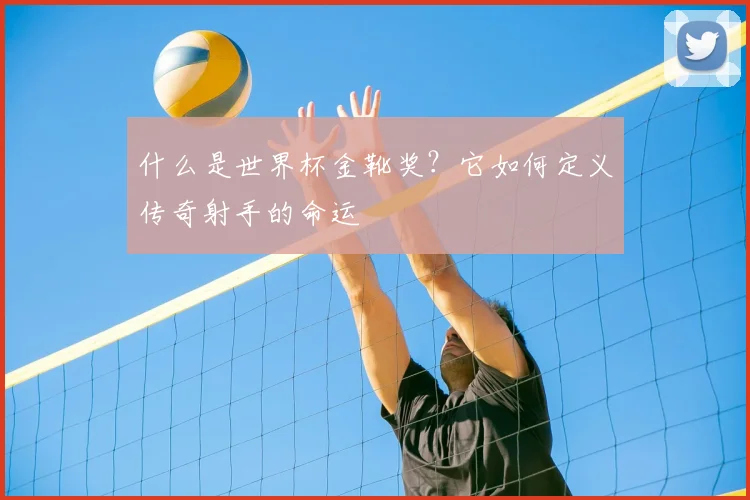 什么是世界杯金靴奖?它如何定义传奇射手的命运