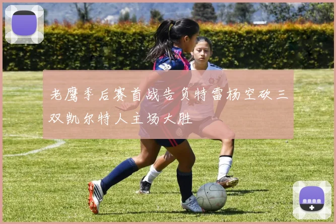 老鹰季后赛首战告负特雷杨空砍三双凯尔特人主场大胜