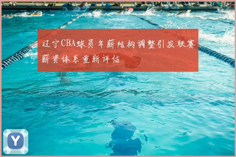 辽宁CBA球员年薪结构调整引发联赛薪资体系重新评估