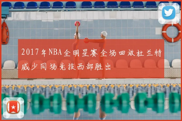 2017年NBA全明星赛全场回放杜兰特威少同场竞技西部胜出