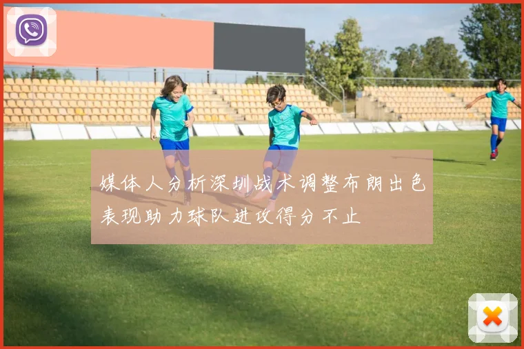 媒体人分析深圳战术调整布朗出色表现助力球队进攻得分不止