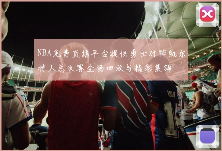 NBA免费直播平台提供勇士对阵凯尔特人总决赛全场回放与精彩集锦