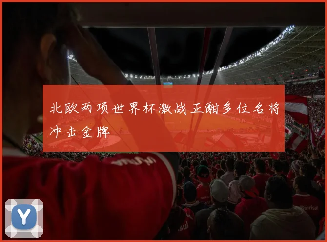 北欧两项世界杯激战正酣多位名将冲击金牌