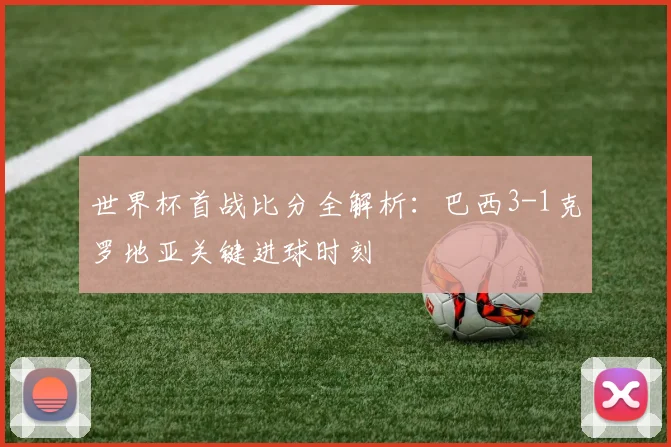 世界杯首战比分全解析：巴西3-1克罗地亚关键进球时刻