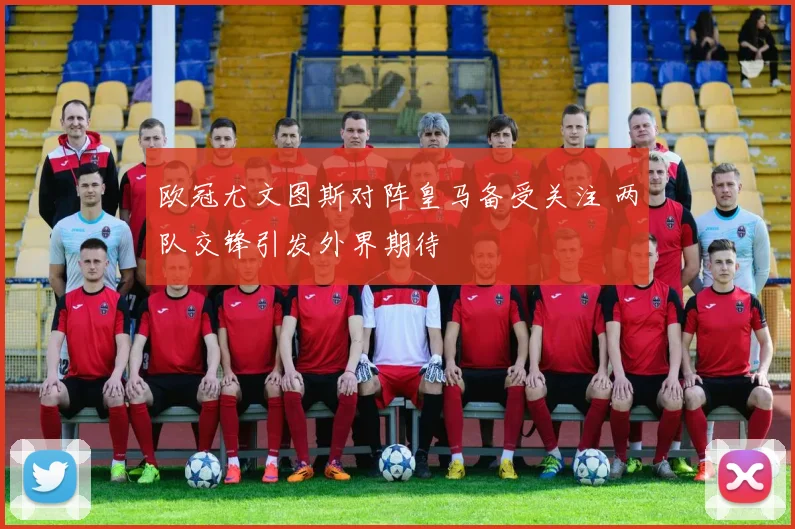 欧冠尤文图斯对阵皇马备受关注 两队交锋引发外界期待