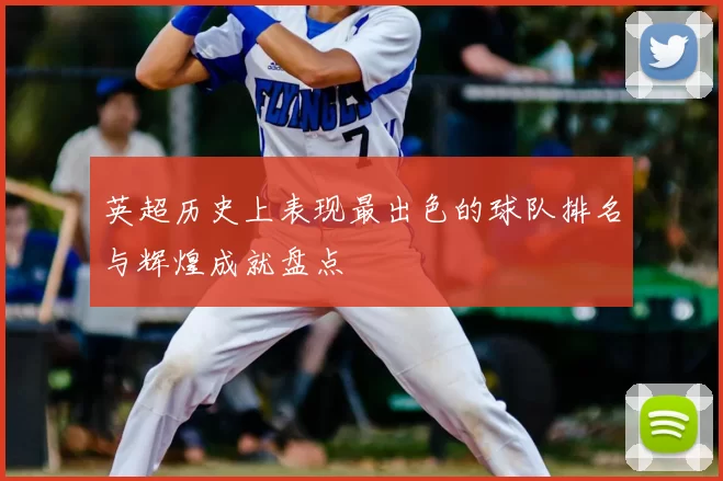 英超历史上表现最出色的球队排名与辉煌成就盘点