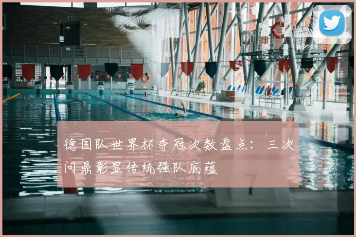 德国队世界杯夺冠次数盘点：三次问鼎彰显传统强队底蕴