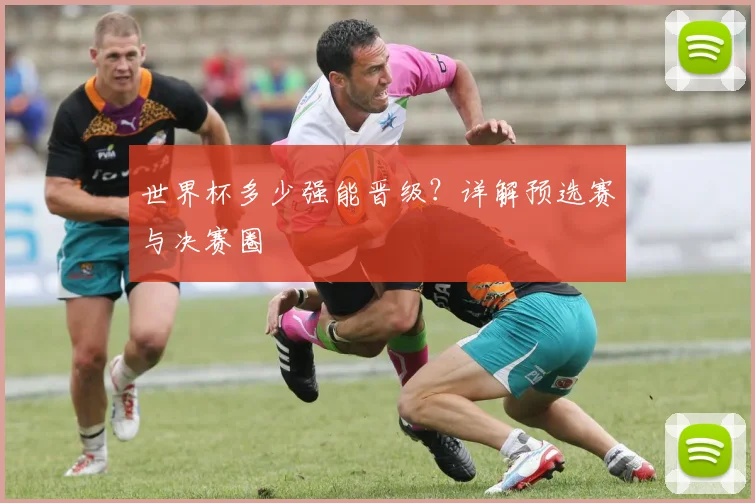 世界杯多少强能晋级?详解预选赛与决赛圈