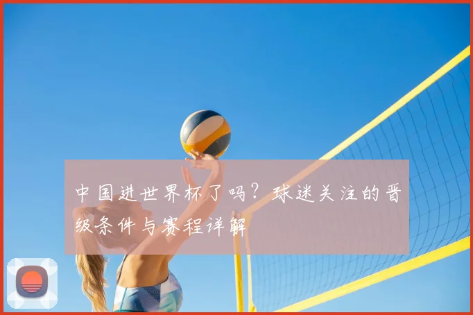 中国进世界杯了吗？球迷关注的晋级条件与赛程详解