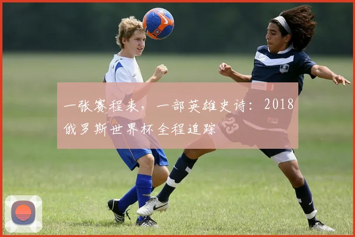 一张赛程表，一部英雄史诗：2018俄罗斯世界杯全程追踪